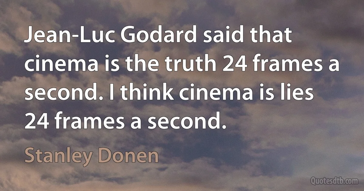 Jean-Luc Godard said that cinema is the truth 24 frames a second. I think cinema is lies 24 frames a second. (Stanley Donen)