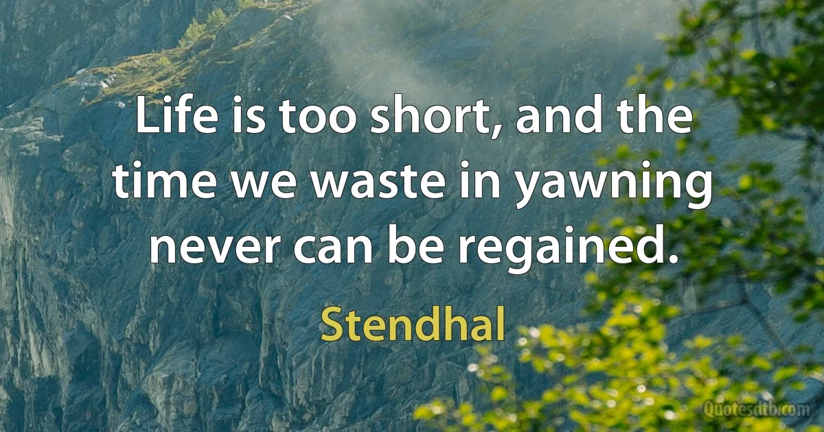 Life is too short, and the time we waste in yawning never can be regained. (Stendhal)