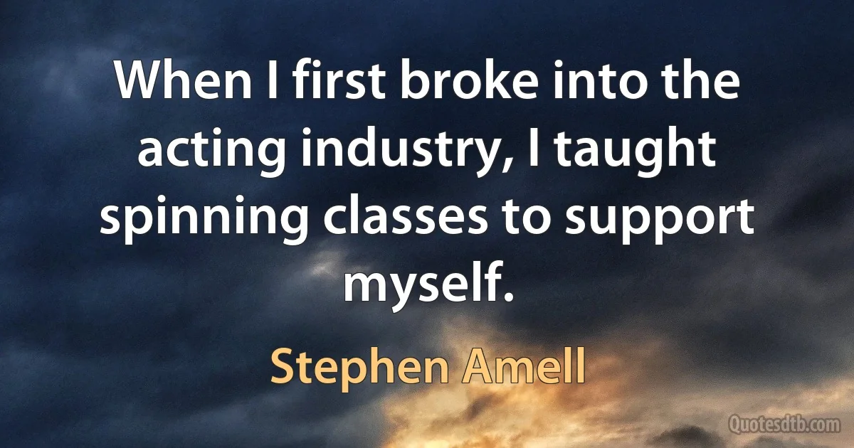 When I first broke into the acting industry, I taught spinning classes to support myself. (Stephen Amell)