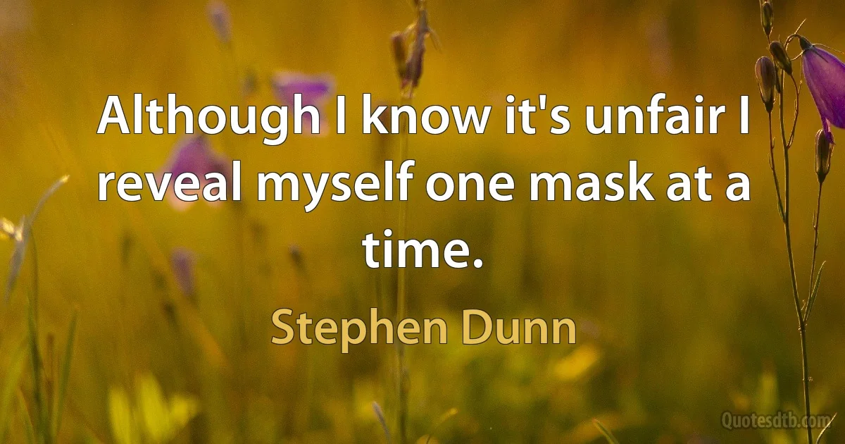 Although I know it's unfair I reveal myself one mask at a time. (Stephen Dunn)