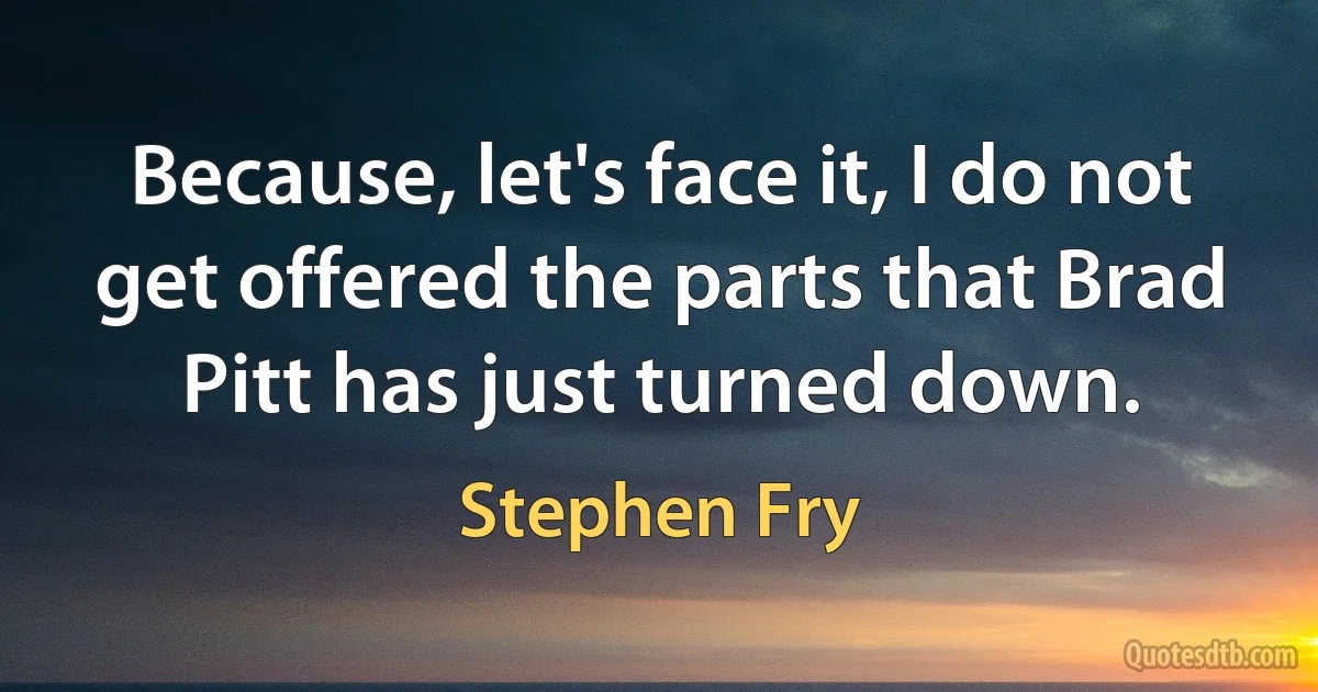 Because, let's face it, I do not get offered the parts that Brad Pitt has just turned down. (Stephen Fry)