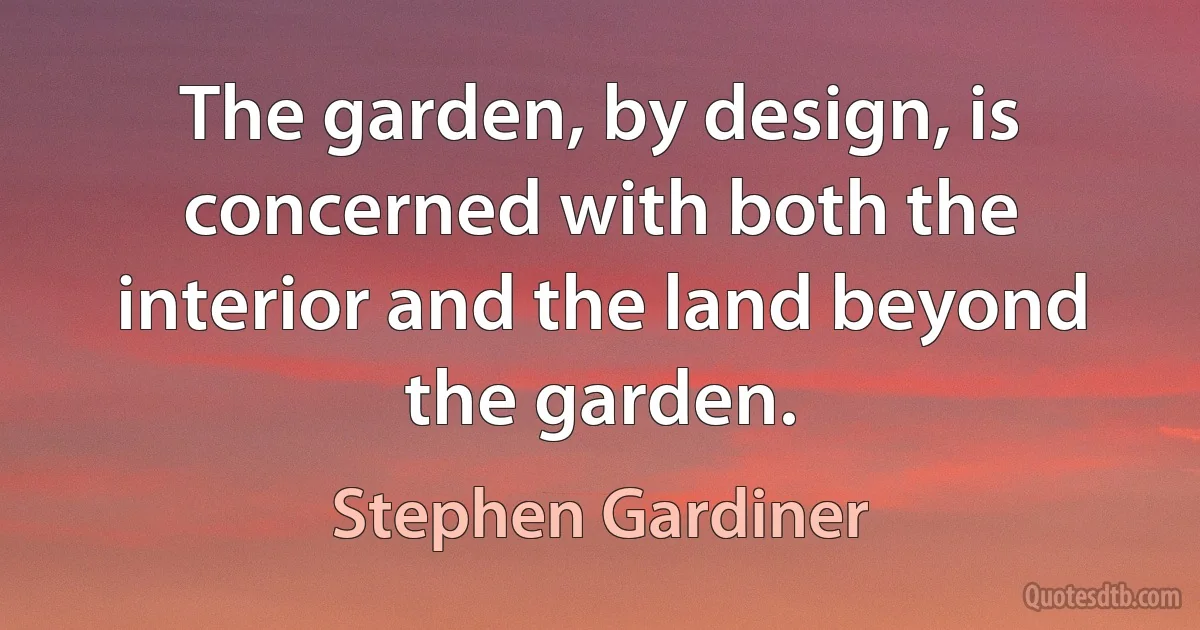 The garden, by design, is concerned with both the interior and the land beyond the garden. (Stephen Gardiner)