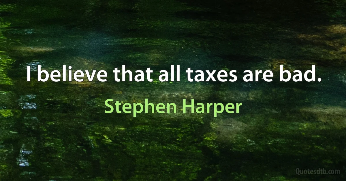 I believe that all taxes are bad. (Stephen Harper)