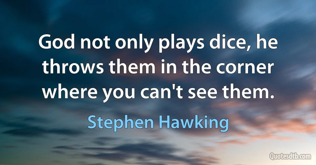 God not only plays dice, he throws them in the corner where you can't see them. (Stephen Hawking)