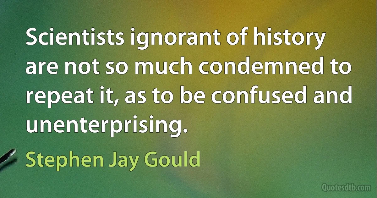 Scientists ignorant of history are not so much condemned to repeat it, as to be confused and unenterprising. (Stephen Jay Gould)