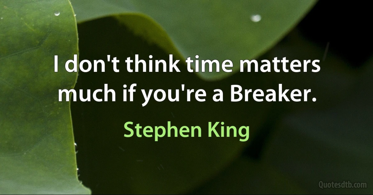 I don't think time matters much if you're a Breaker. (Stephen King)