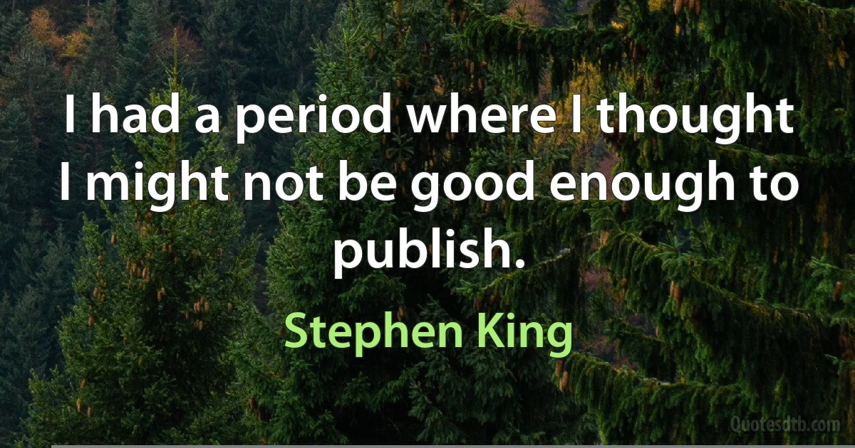 I had a period where I thought I might not be good enough to publish. (Stephen King)