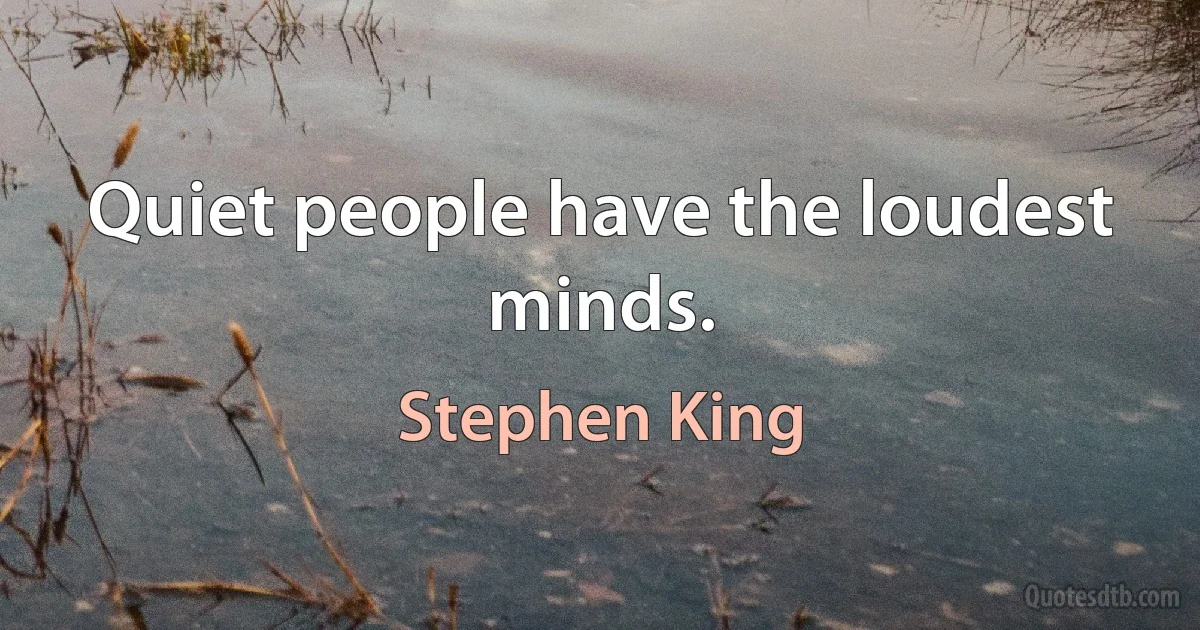 Quiet people have the loudest minds. (Stephen King)