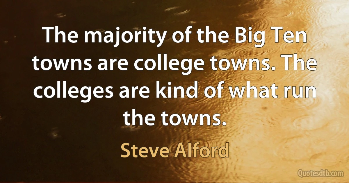 The majority of the Big Ten towns are college towns. The colleges are kind of what run the towns. (Steve Alford)