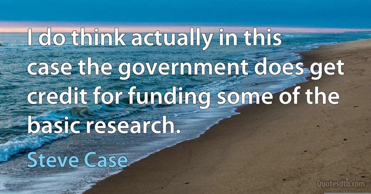 I do think actually in this case the government does get credit for funding some of the basic research. (Steve Case)