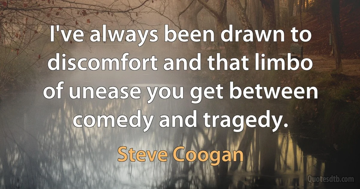 I've always been drawn to discomfort and that limbo of unease you get between comedy and tragedy. (Steve Coogan)