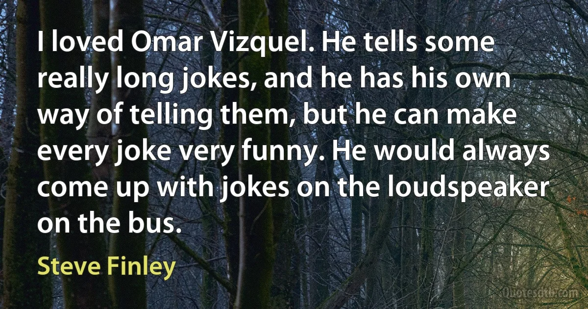 I loved Omar Vizquel. He tells some really long jokes, and he has his own way of telling them, but he can make every joke very funny. He would always come up with jokes on the loudspeaker on the bus. (Steve Finley)