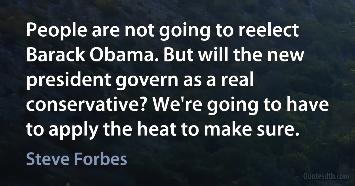 People are not going to reelect Barack Obama. But will the new president govern as a real conservative? We're going to have to apply the heat to make sure. (Steve Forbes)