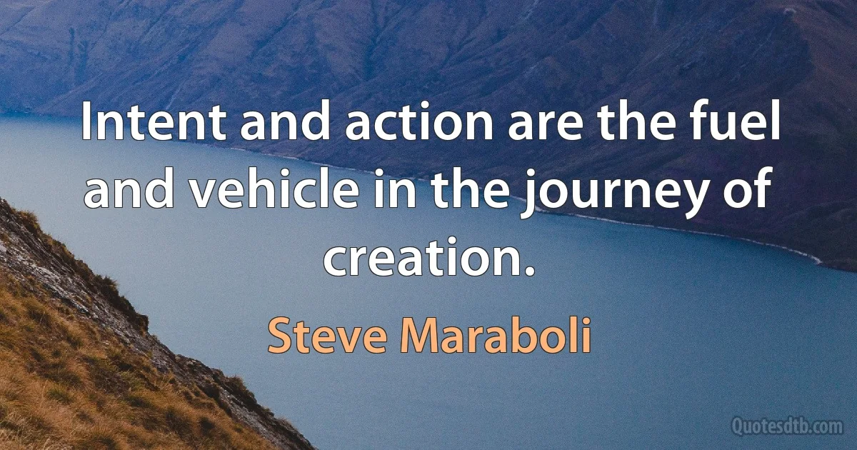 Intent and action are the fuel and vehicle in the journey of creation. (Steve Maraboli)