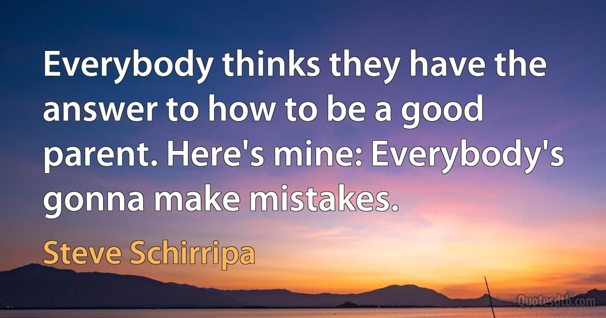 Everybody thinks they have the answer to how to be a good parent. Here's mine: Everybody's gonna make mistakes. (Steve Schirripa)