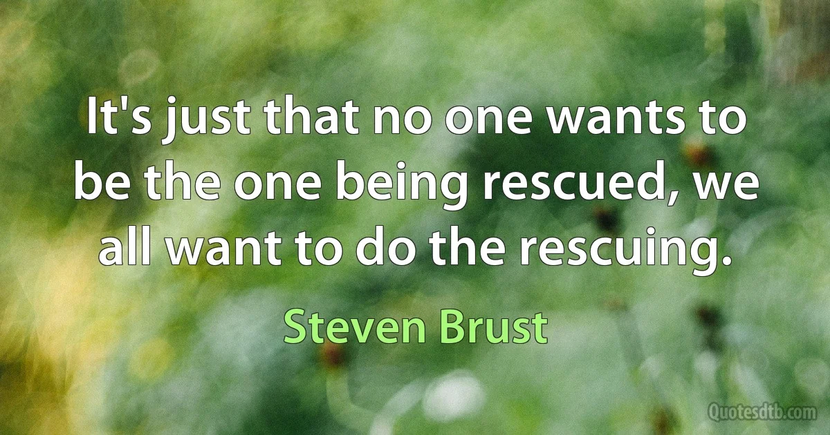 It's just that no one wants to be the one being rescued, we all want to do the rescuing. (Steven Brust)