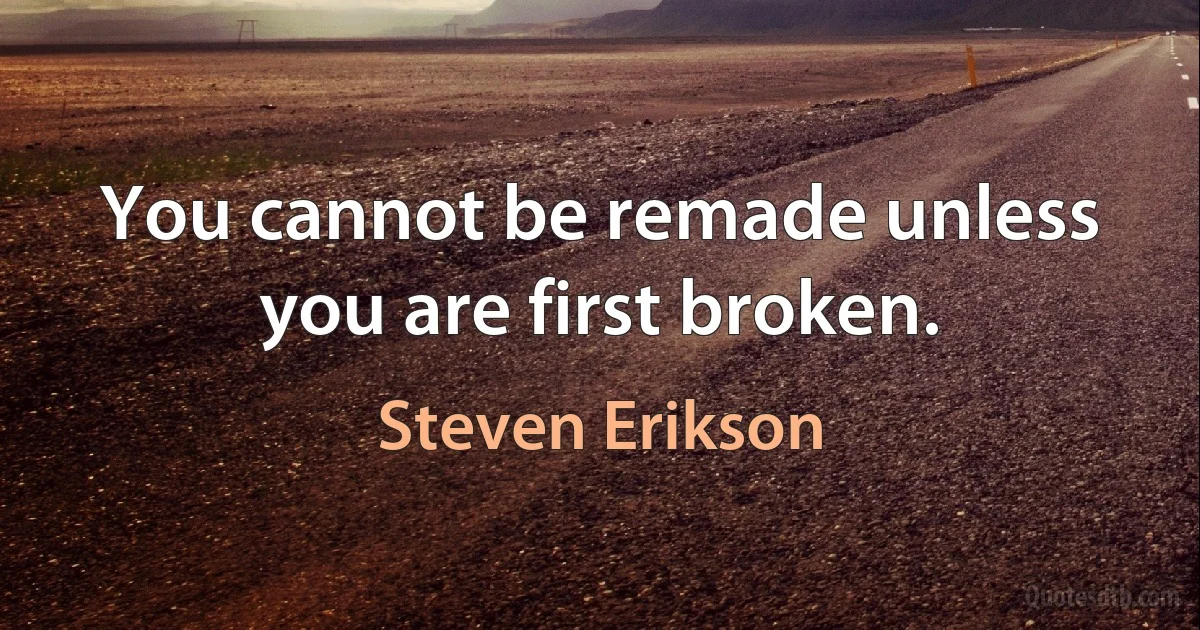 You cannot be remade unless you are first broken. (Steven Erikson)