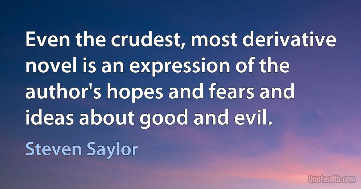 Even the crudest, most derivative novel is an expression of the author's hopes and fears and ideas about good and evil. (Steven Saylor)