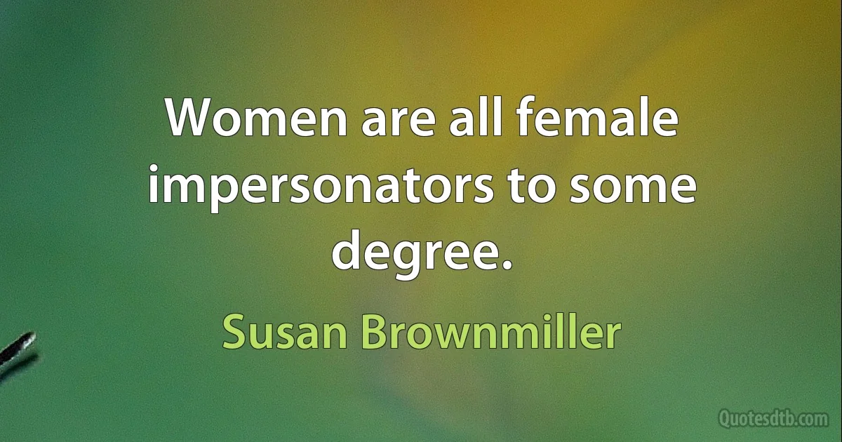 Women are all female impersonators to some degree. (Susan Brownmiller)