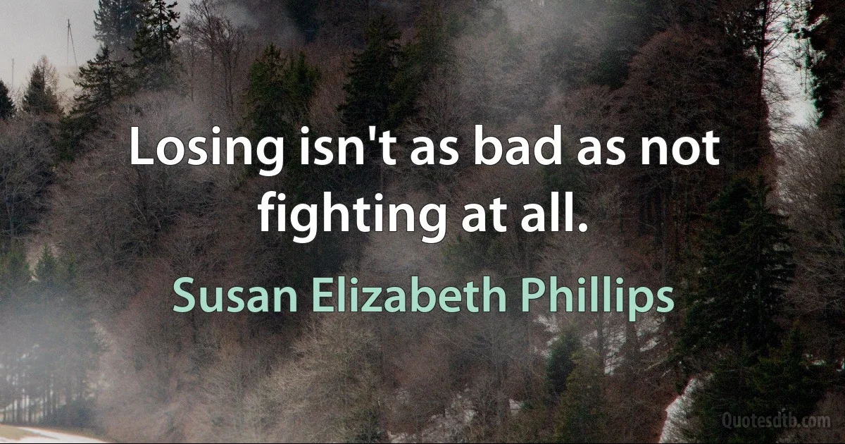 Losing isn't as bad as not fighting at all. (Susan Elizabeth Phillips)