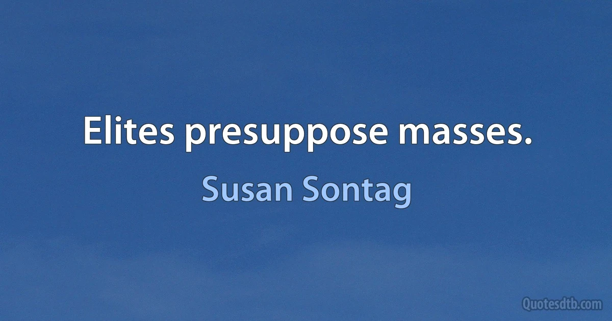 Elites presuppose masses. (Susan Sontag)