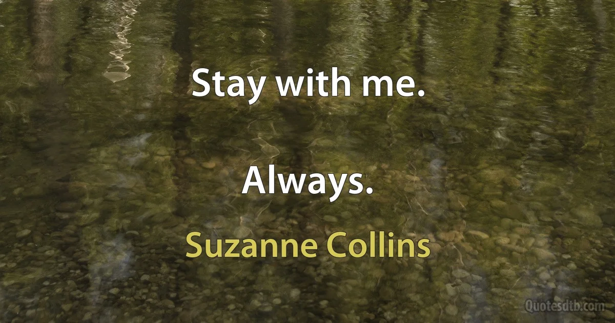 Stay with me.

Always. (Suzanne Collins)