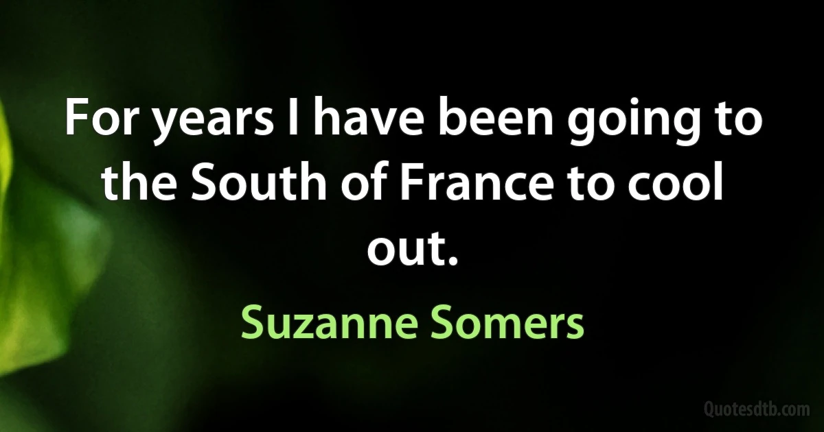 For years I have been going to the South of France to cool out. (Suzanne Somers)