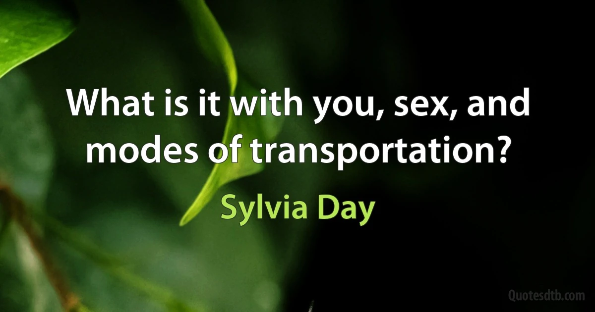 What is it with you, sex, and modes of transportation? (Sylvia Day)