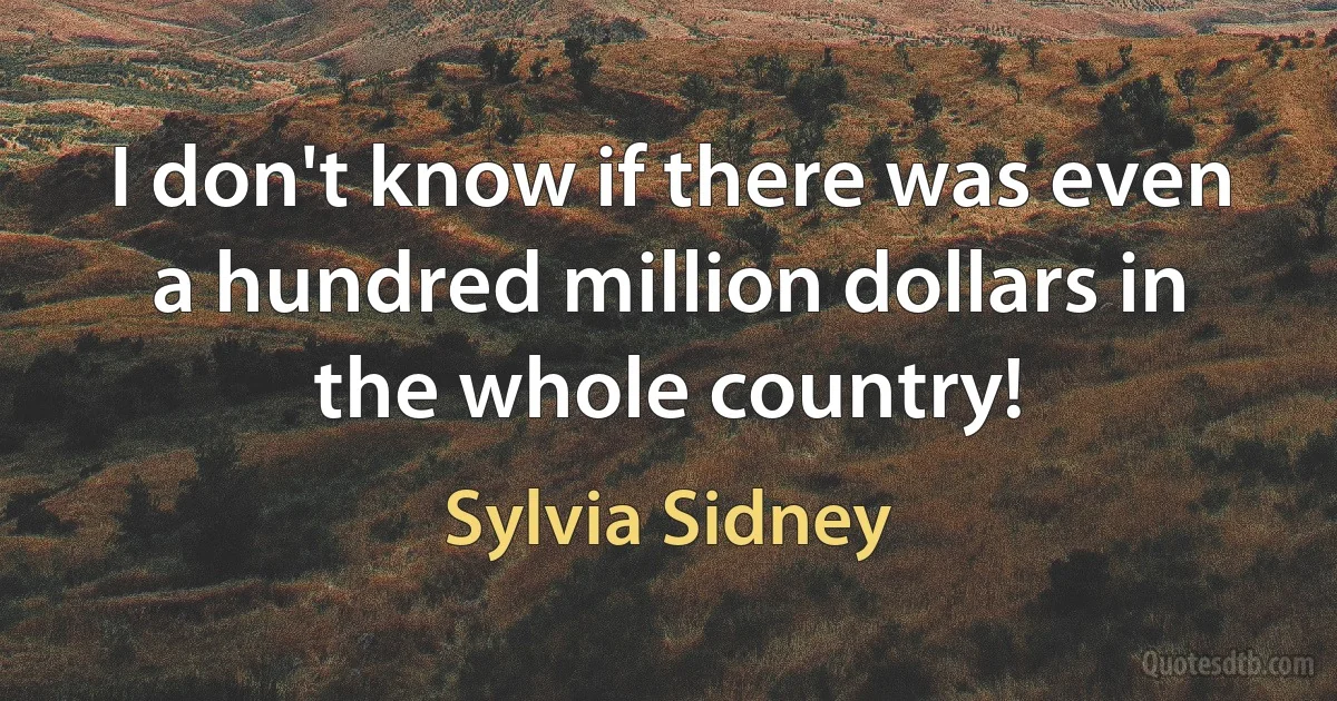 I don't know if there was even a hundred million dollars in the whole country! (Sylvia Sidney)