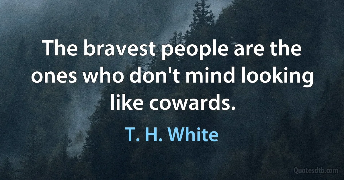 The bravest people are the ones who don't mind looking like cowards. (T. H. White)