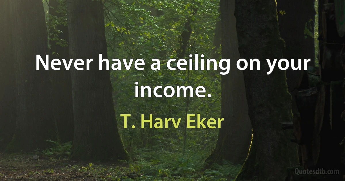 Never have a ceiling on your income. (T. Harv Eker)