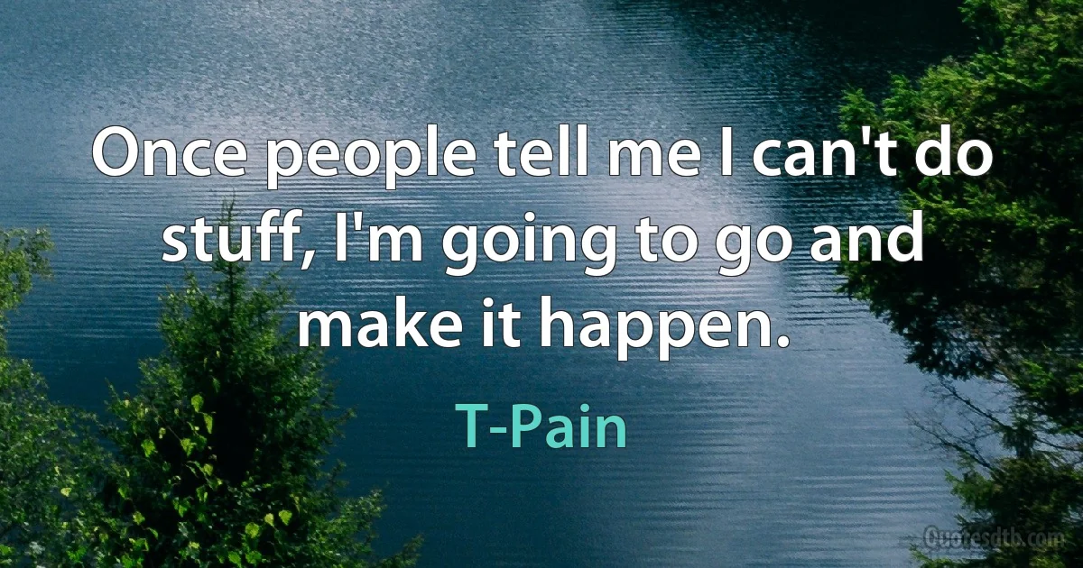 Once people tell me I can't do stuff, I'm going to go and make it happen. (T-Pain)