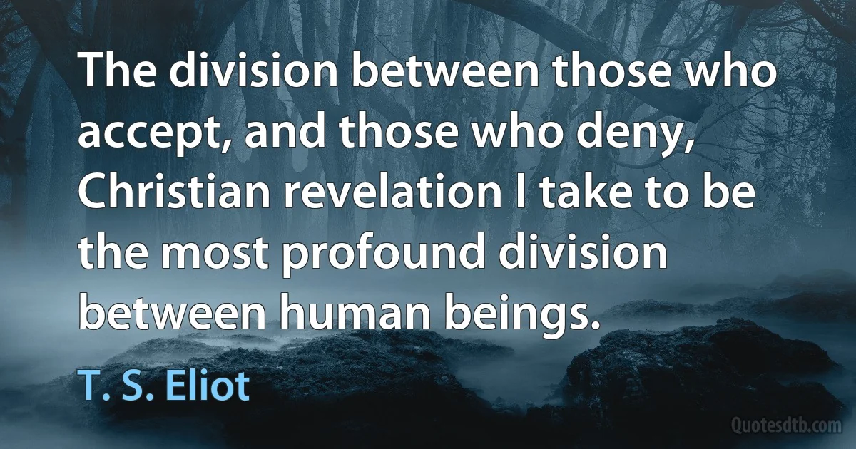 The division between those who accept, and those who deny, Christian revelation I take to be the most profound division between human beings. (T. S. Eliot)