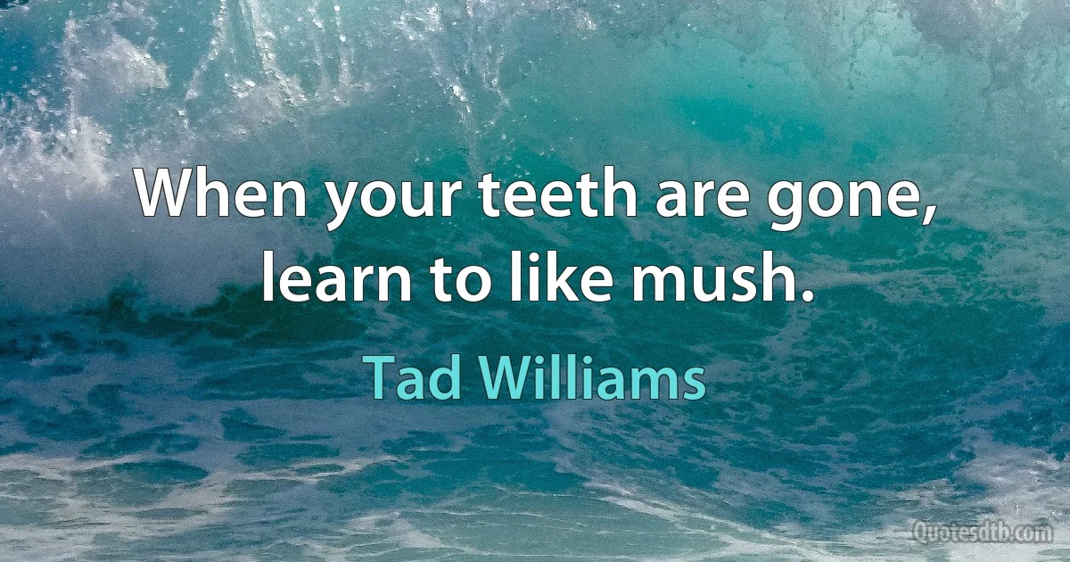 When your teeth are gone, learn to like mush. (Tad Williams)