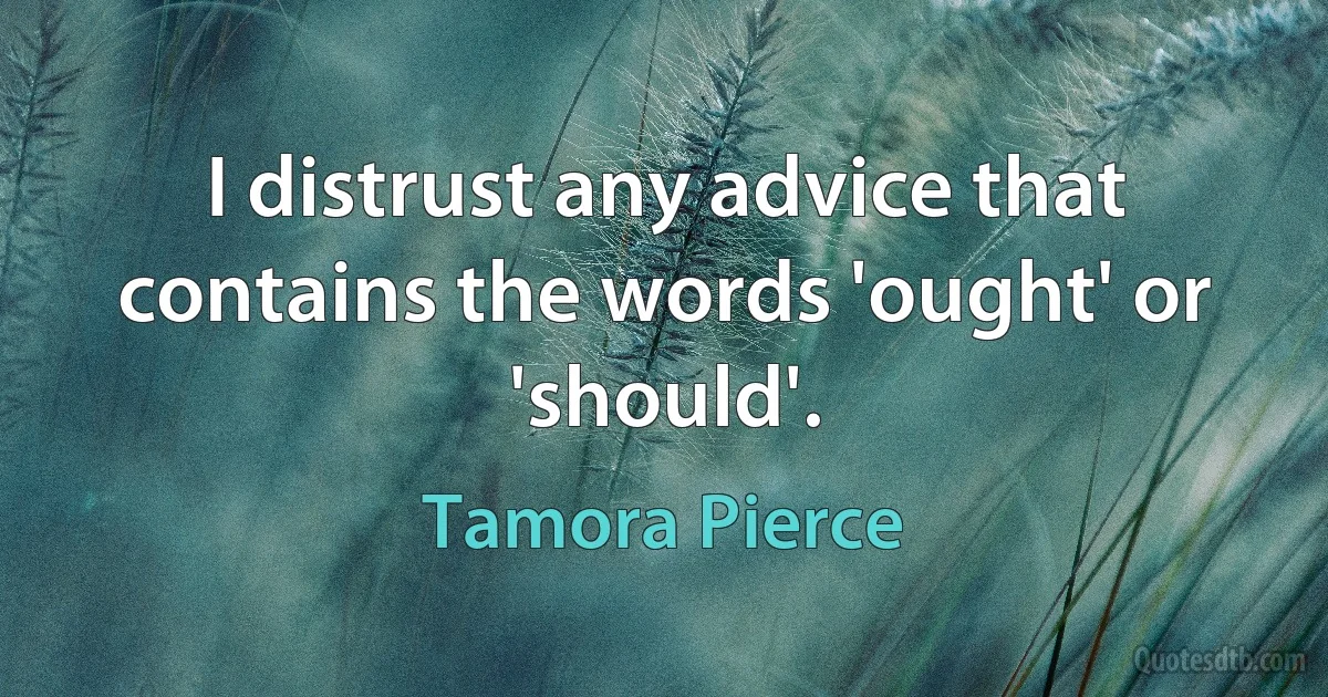 I distrust any advice that contains the words 'ought' or 'should'. (Tamora Pierce)