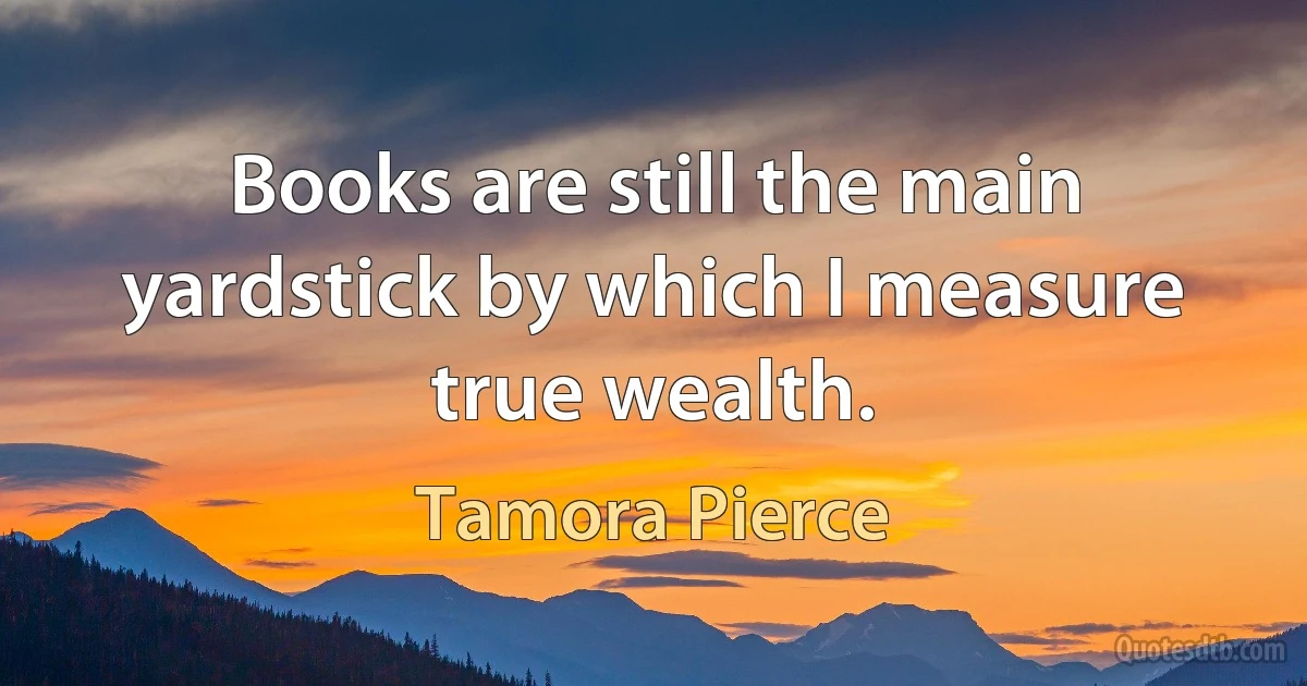 Books are still the main yardstick by which I measure true wealth. (Tamora Pierce)