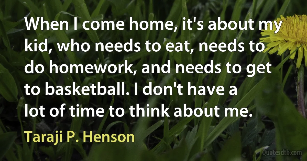 When I come home, it's about my kid, who needs to eat, needs to do homework, and needs to get to basketball. I don't have a lot of time to think about me. (Taraji P. Henson)