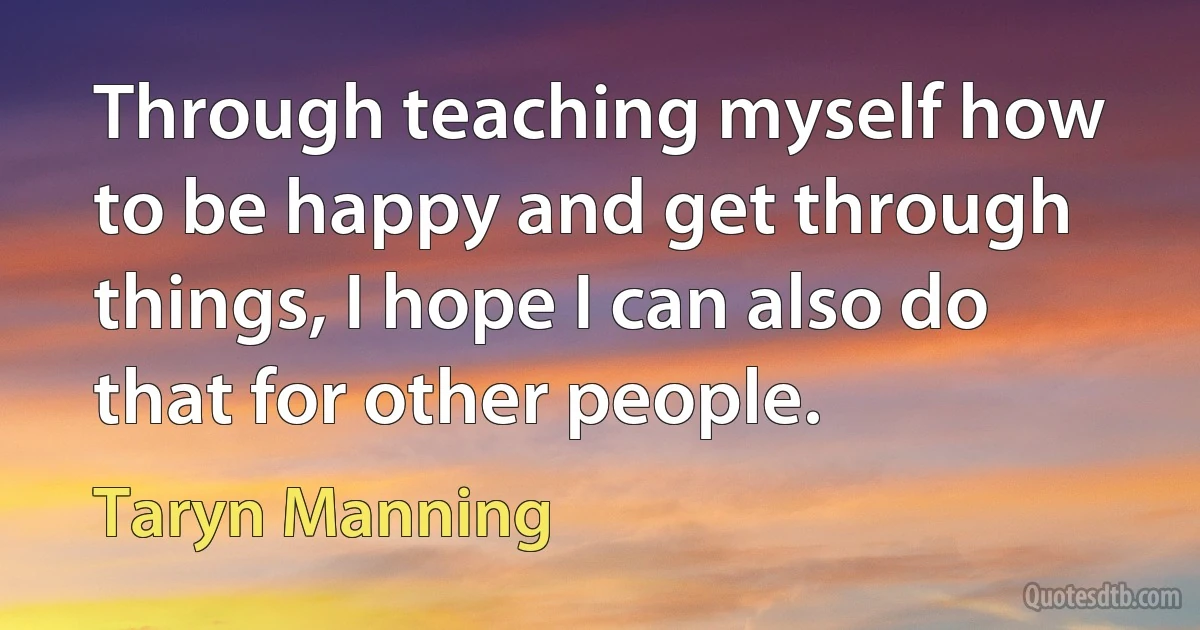 Through teaching myself how to be happy and get through things, I hope I can also do that for other people. (Taryn Manning)