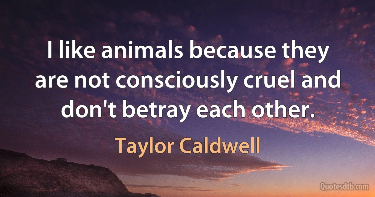 I like animals because they are not consciously cruel and don't betray each other. (Taylor Caldwell)