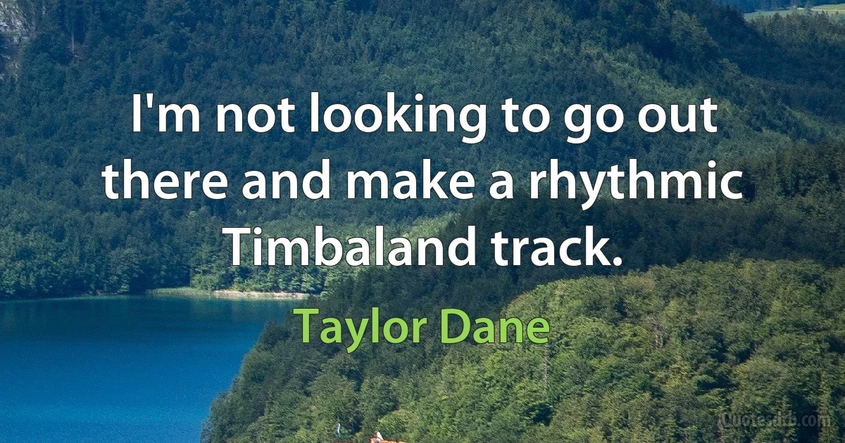 I'm not looking to go out there and make a rhythmic Timbaland track. (Taylor Dane)