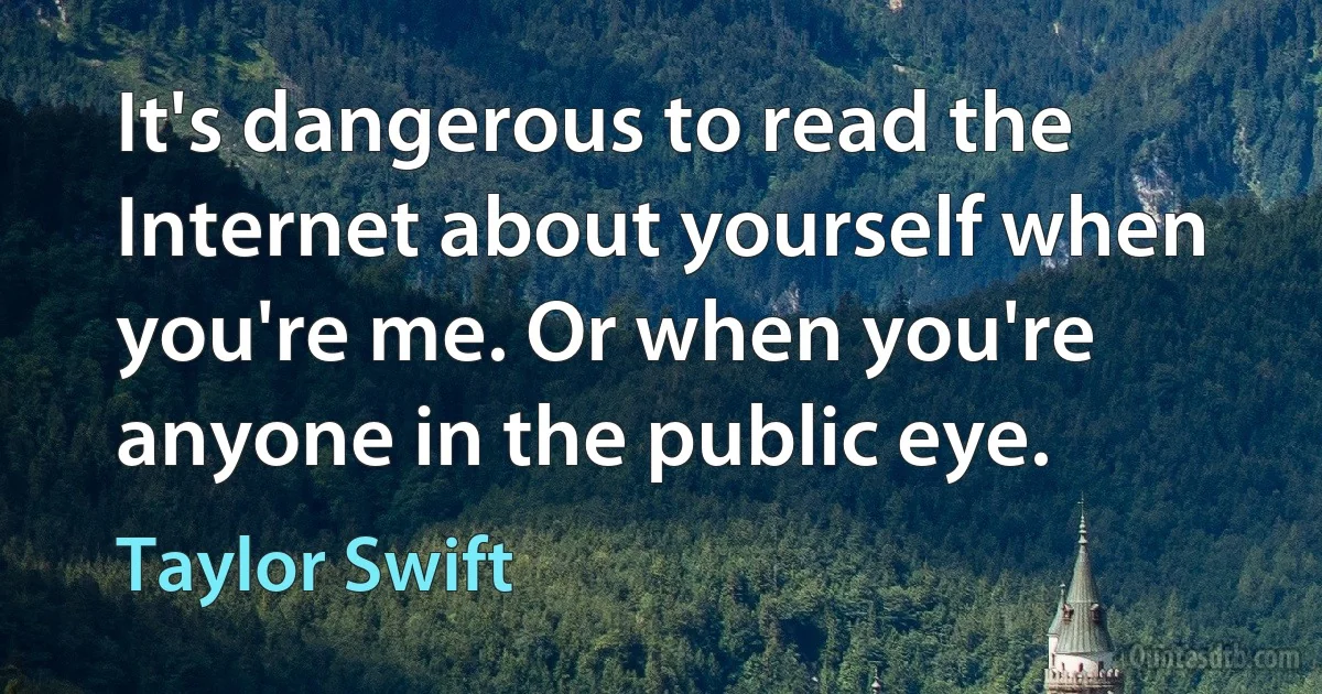 It's dangerous to read the Internet about yourself when you're me. Or when you're anyone in the public eye. (Taylor Swift)