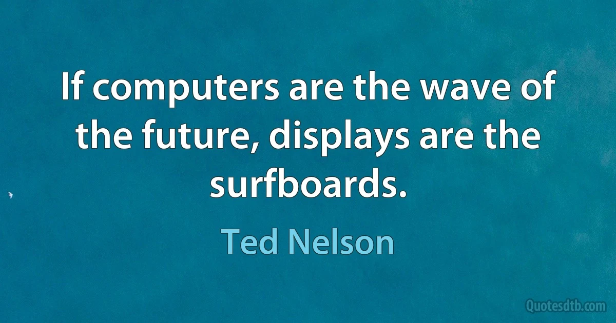 If computers are the wave of the future, displays are the surfboards. (Ted Nelson)