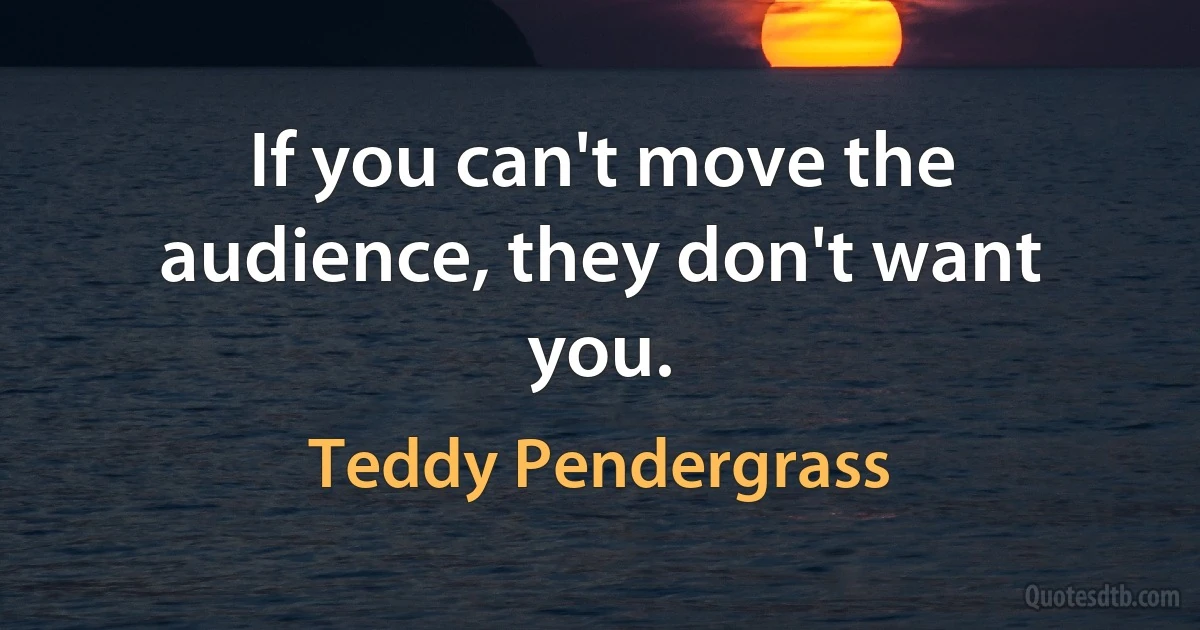 If you can't move the audience, they don't want you. (Teddy Pendergrass)