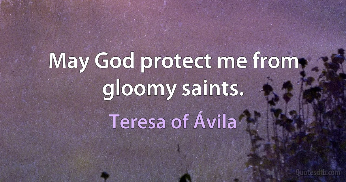 May God protect me from gloomy saints. (Teresa of Ávila)