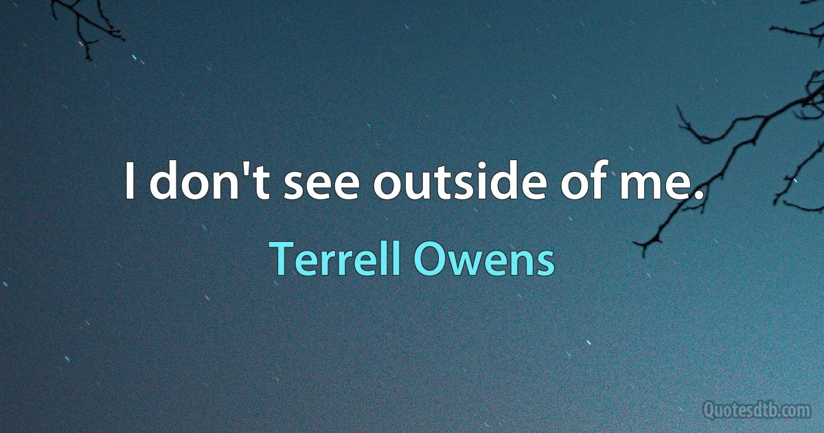 I don't see outside of me. (Terrell Owens)