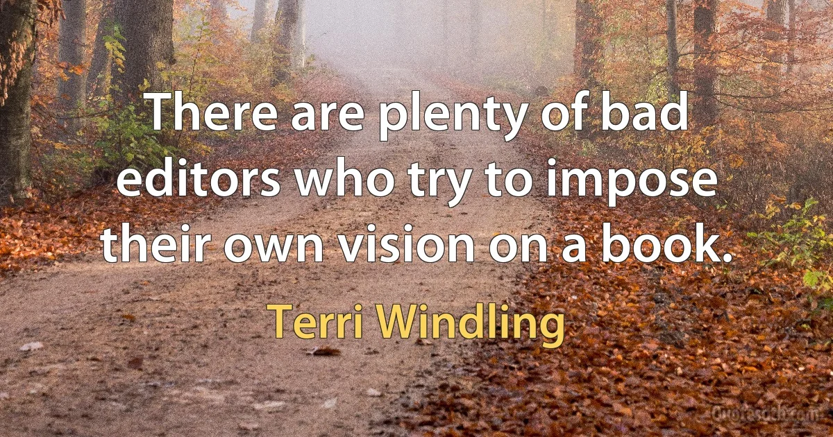 There are plenty of bad editors who try to impose their own vision on a book. (Terri Windling)