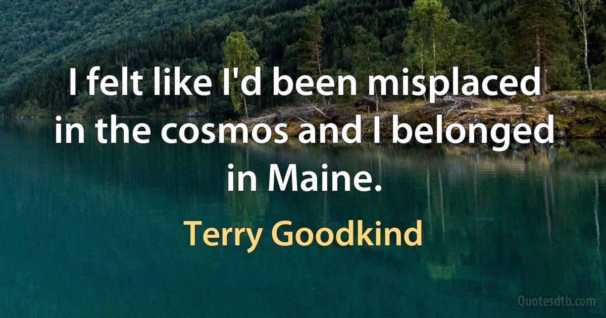 I felt like I'd been misplaced in the cosmos and I belonged in Maine. (Terry Goodkind)