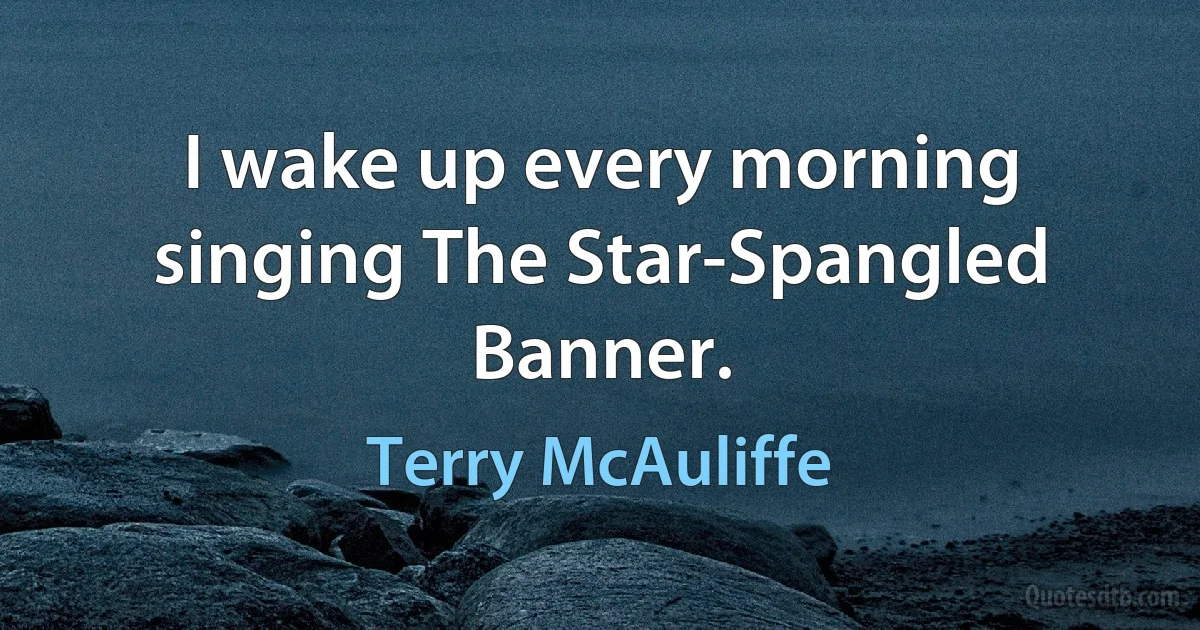 I wake up every morning singing The Star-Spangled Banner. (Terry McAuliffe)