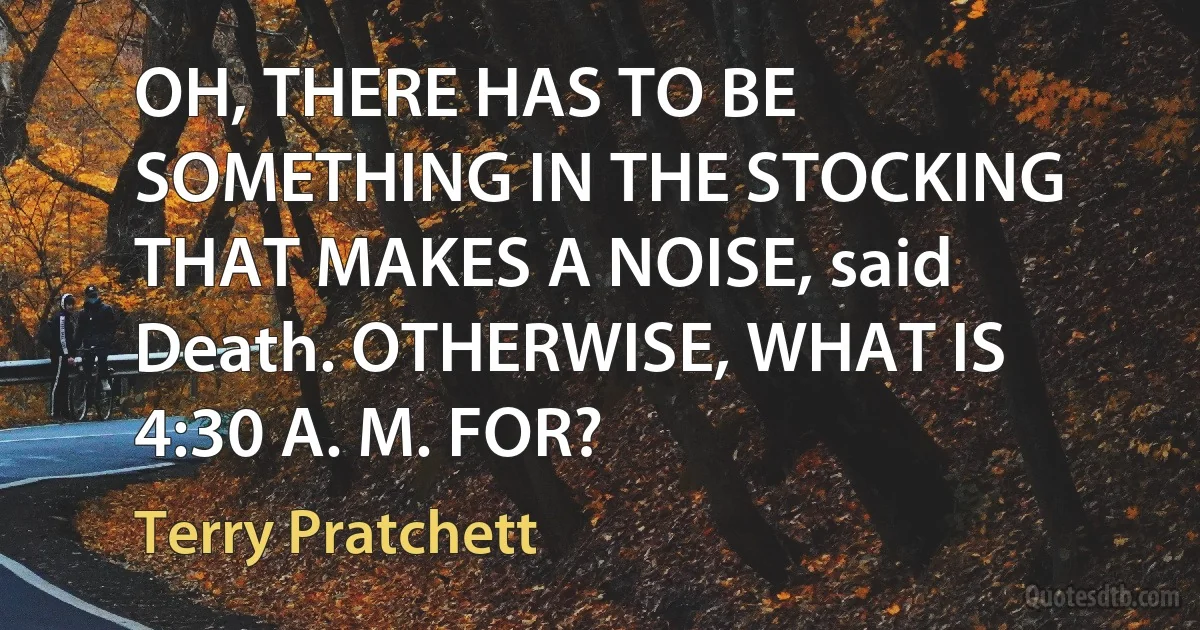 OH, THERE HAS TO BE SOMETHING IN THE STOCKING THAT MAKES A NOISE, said Death. OTHERWISE, WHAT IS 4:30 A. M. FOR? (Terry Pratchett)