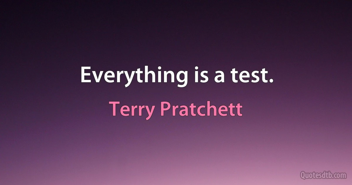 Everything is a test. (Terry Pratchett)